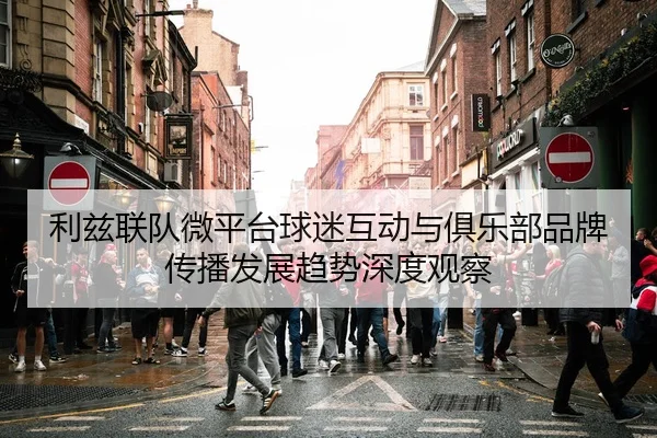 利兹联队微平台球迷互动与俱乐部品牌传播发展趋势深度观察