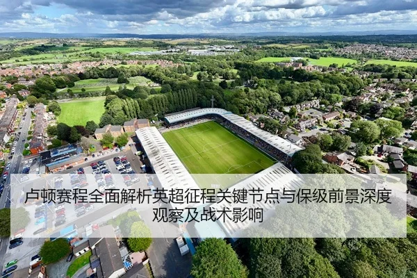 卢顿赛程全面解析英超征程关键节点与保级前景深度观察及战术影响