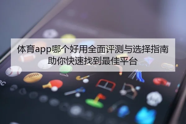 体育app哪个好用全面评测与选择指南助你快速找到最佳平台